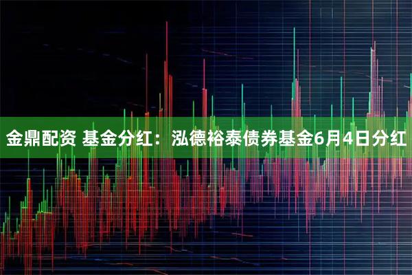 金鼎配资 基金分红：泓德裕泰债券基金6月4日分红
