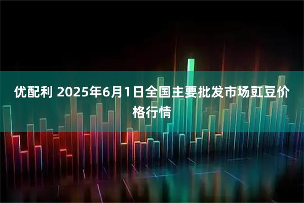 优配利 2025年6月1日全国主要批发市场豇豆价格行情