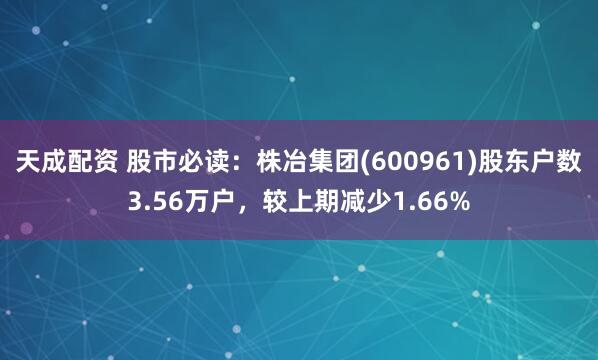 天成配资 股市必读：株冶集团(600961)股东户数3.56万户，较上期减少1.66%