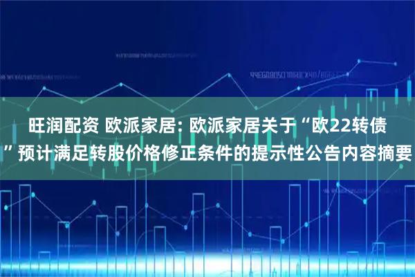 旺润配资 欧派家居: 欧派家居关于“欧22转债”预计满足转股价格修正条件的提示性公告内容摘要