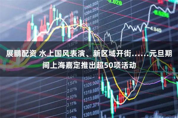 展鵬配资 水上国风表演、新区域开街……元旦期间上海嘉定推出超50项活动