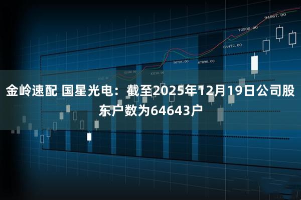 金岭速配 国星光电：截至2025年12月19日公司股东户数为64643户