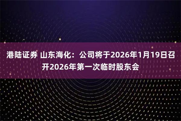 港陆证券 山东海化：公司将于2026年1月19日召开2026年第一次临时股东会