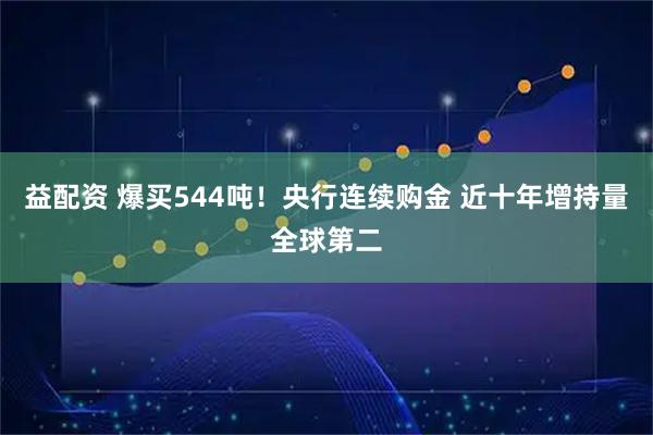 益配资 爆买544吨！央行连续购金 近十年增持量全球第二
