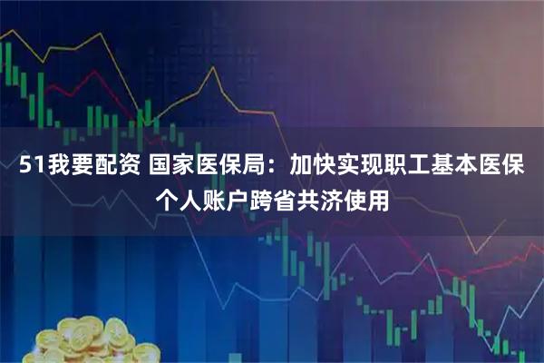 51我要配资 国家医保局：加快实现职工基本医保个人账户跨省共济使用