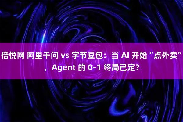 倍悦网 阿里千问 vs 字节豆包：当 AI 开始“点外卖”，Agent 的 0-1 终局已定？