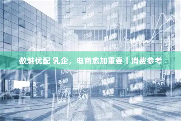 数魅优配 乳企，电商愈加重要丨消费参考