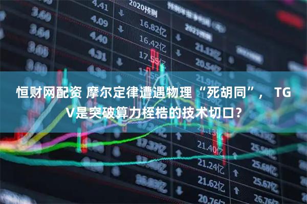 恒财网配资 摩尔定律遭遇物理 “死胡同”， TGV是突破算力桎梏的技术切口？