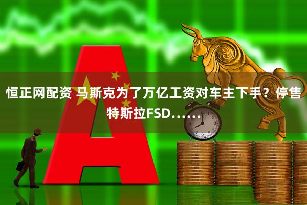 恒正网配资 马斯克为了万亿工资对车主下手？停售特斯拉FSD……