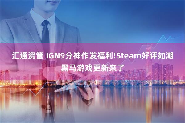 汇通资管 IGN9分神作发福利!Steam好评如潮黑马游戏更新来了
