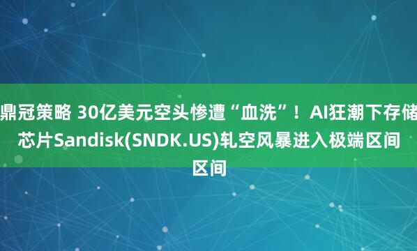 鼎冠策略 30亿美元空头惨遭“血洗”！AI狂潮下存储芯片Sandisk(SNDK.US)轧空风暴进入极端区间