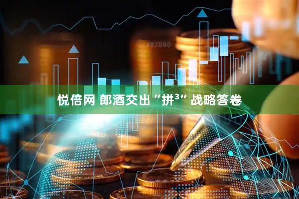 悦倍网 郎酒交出“拼³”战略答卷