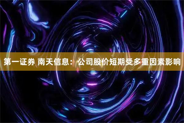 第一证券 南天信息：公司股价短期受多重因素影响