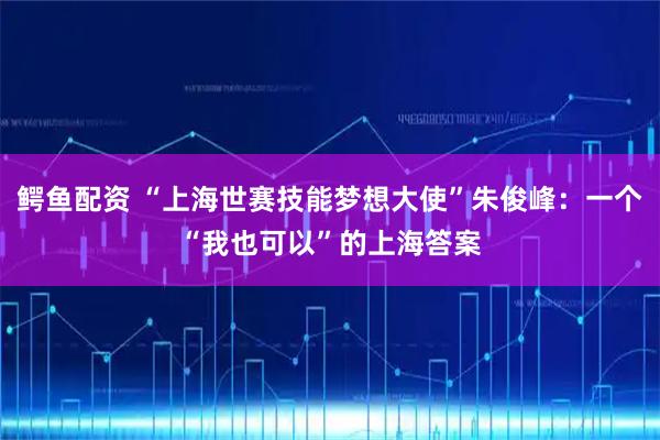鳄鱼配资 “上海世赛技能梦想大使”朱俊峰:一个“我也可以”的上海答案
