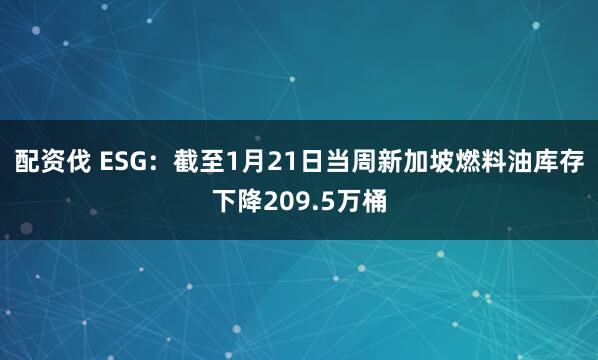 配资伐 ESG：截至1月21日当周新加坡燃料油库存下降209.5万桶