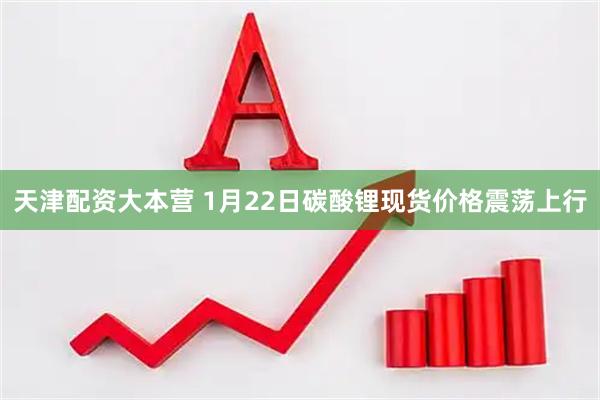 天津配资大本营 1月22日碳酸锂现货价格震荡上行