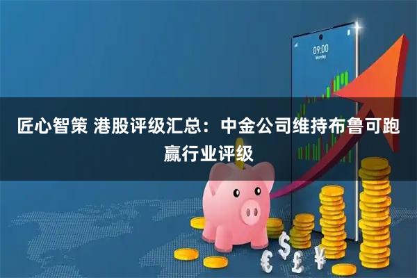匠心智策 港股评级汇总：中金公司维持布鲁可跑赢行业评级