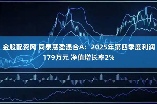 金股配资网 同泰慧盈混合A：2025年第四季度利润179万元 净值增长率2%