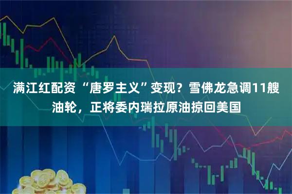 满江红配资 “唐罗主义”变现?雪佛龙急调11艘油轮,正将委内瑞拉原油掠回美国