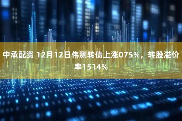 中承配资 12月12日伟测转债上涨075%，转股溢价率1514%