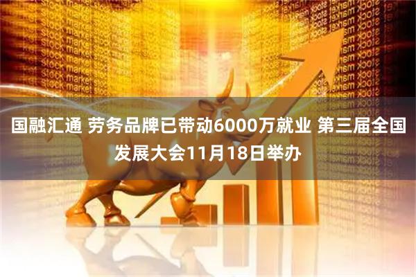 国融汇通 劳务品牌已带动6000万就业 第三届全国发展大会11月18日举办