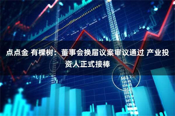 点点金 有棵树：董事会换届议案审议通过 产业投资人正式接棒