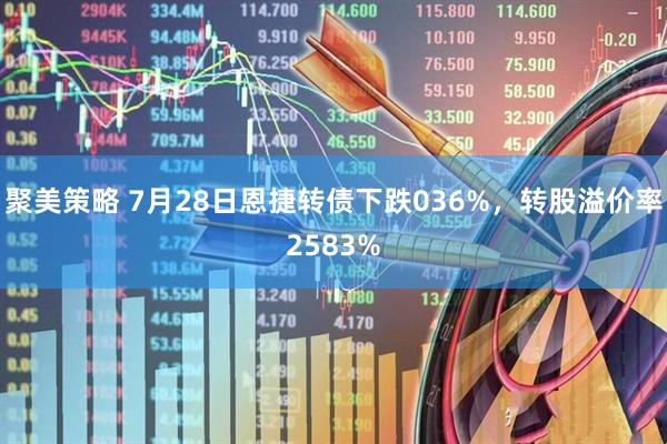 聚美策略 7月28日恩捷转债下跌036%，转股溢价率2583%