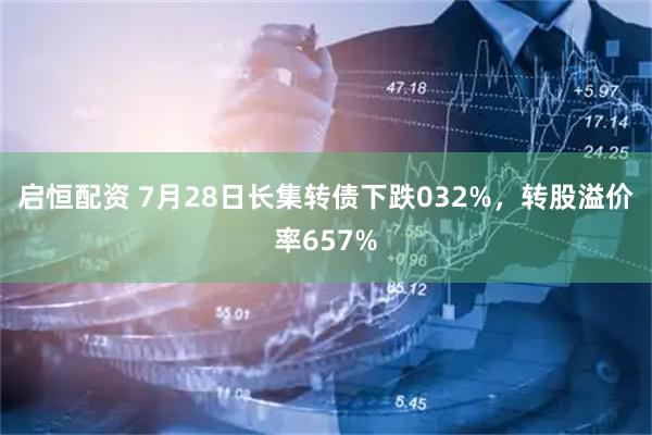 启恒配资 7月28日长集转债下跌032%，转股溢价率657%