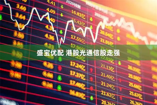 盛宝优配 港股光通信股走强