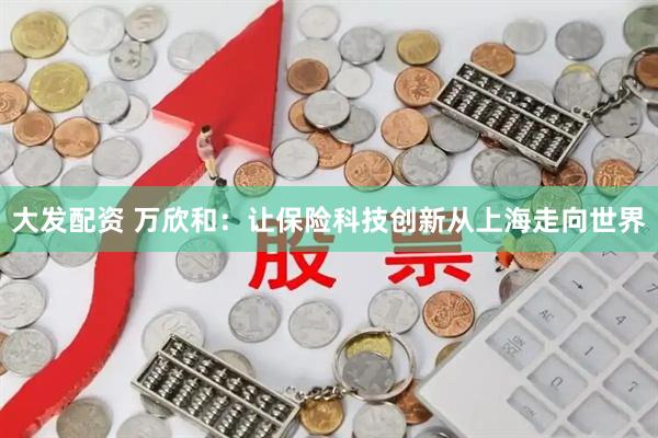 大发配资 万欣和：让保险科技创新从上海走向世界